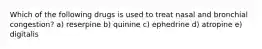 Which of the following drugs is used to treat nasal and bronchial congestion? a) reserpine b) quinine c) ephedrine d) atropine e) digitalis