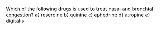 Which of the following drugs is used to treat nasal and bronchial congestion? a) reserpine b) quinine c) ephedrine d) atropine e) digitalis