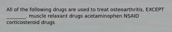 All of the following drugs are used to treat osteoarthritis, EXCEPT ________. muscle relaxant drugs acetaminophen NSAID corticosteroid drugs