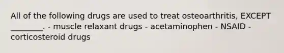 All of the following drugs are used to treat osteoarthritis, EXCEPT ________. - muscle relaxant drugs - acetaminophen - NSAID - corticosteroid drugs