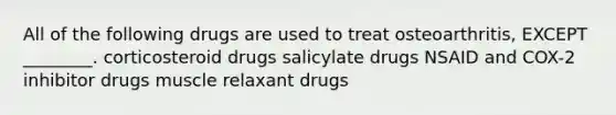 All of the following drugs are used to treat osteoarthritis, EXCEPT ________. corticosteroid drugs salicylate drugs NSAID and COX-2 inhibitor drugs muscle relaxant drugs