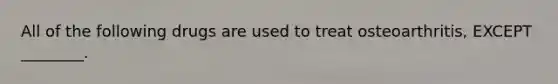 All of the following drugs are used to treat osteoarthritis, EXCEPT ________.