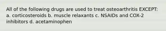 All of the following drugs are used to treat osteoarthritis EXCEPT: a. corticosteroids b. muscle relaxants c. NSAIDs and COX-2 inhibitors d. acetaminophen