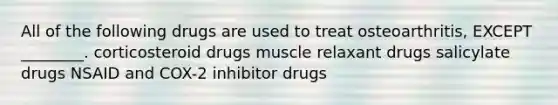 All of the following drugs are used to treat osteoarthritis, EXCEPT ________. corticosteroid drugs muscle relaxant drugs salicylate drugs NSAID and COX-2 inhibitor drugs