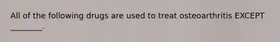 All of the following drugs are used to treat osteoarthritis EXCEPT ________.