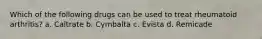 Which of the following drugs can be used to treat rheumatoid arthritis? a. Caltrate b. Cymbalta c. Evista d. Remicade