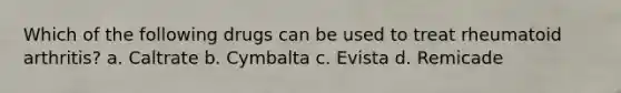 Which of the following drugs can be used to treat rheumatoid arthritis? a. Caltrate b. Cymbalta c. Evista d. Remicade