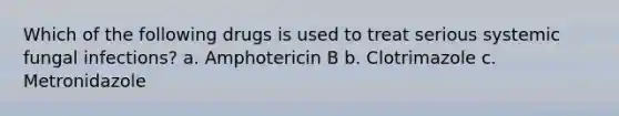 Which of the following drugs is used to treat serious systemic fungal infections? a. Amphotericin B b. Clotrimazole c. Metronidazole