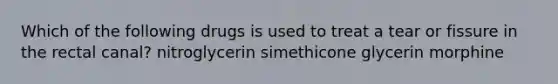 Which of the following drugs is used to treat a tear or fissure in the rectal canal? nitroglycerin simethicone glycerin morphine