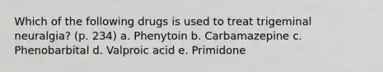 Which of the following drugs is used to treat trigeminal neuralgia? (p. 234) a. Phenytoin b. Carbamazepine c. Phenobarbital d. Valproic acid e. Primidone