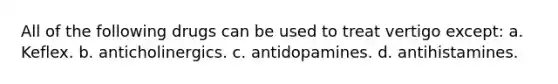 All of the following drugs can be used to treat vertigo except: a. Keflex. b. anticholinergics. c. antidopamines. d. antihistamines.