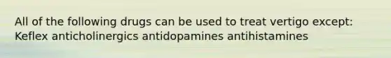 All of the following drugs can be used to treat vertigo except: Keflex anticholinergics antidopamines antihistamines