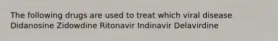 The following drugs are used to treat which viral disease Didanosine Zidowdine Ritonavir Indinavir Delavirdine