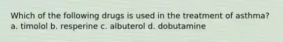 Which of the following drugs is used in the treatment of asthma? a. timolol b. resperine c. albuterol d. dobutamine