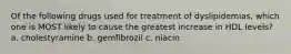 Of the following drugs used for treatment of dyslipidemias, which one is MOST likely to cause the greatest increase in HDL levels? a. cholestyramine b. gemfibrozil c. niacin