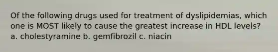 Of the following drugs used for treatment of dyslipidemias, which one is MOST likely to cause the greatest increase in HDL levels? a. cholestyramine b. gemfibrozil c. niacin