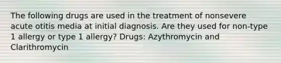 The following drugs are used in the treatment of nonsevere acute otitis media at initial diagnosis. Are they used for non-type 1 allergy or type 1 allergy? Drugs: Azythromycin and Clarithromycin