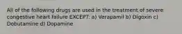 All of the following drugs are used in the treatment of severe congestive heart failure EXCEPT: a) Verapamil b) Digoxin c) Dobutamine d) Dopamine