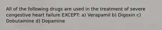 All of the following drugs are used in the treatment of severe congestive heart failure EXCEPT: a) Verapamil b) Digoxin c) Dobutamine d) Dopamine