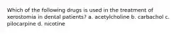Which of the following drugs is used in the treatment of xerostomia in dental patients? a. acetylcholine b. carbachol c. pilocarpine d. nicotine