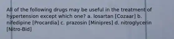 All of the following drugs may be useful in the treatment of hypertension except which one? a. losartan [Cozaar] b. nifedipine [Procardia] c. prazosin [Minipres] d. nitroglycerin [Nitro-Bid]