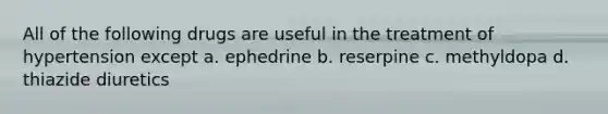 All of the following drugs are useful in the treatment of hypertension except a. ephedrine b. reserpine c. methyldopa d. thiazide diuretics