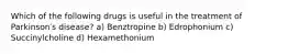 Which of the following drugs is useful in the treatment of Parkinson′s disease? a) Benztropine b) Edrophonium c) Succinylcholine d) Hexamethonium