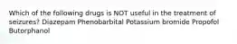 Which of the following drugs is NOT useful in the treatment of seizures? Diazepam Phenobarbital Potassium bromide Propofol Butorphanol