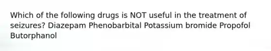Which of the following drugs is NOT useful in the treatment of seizures? Diazepam Phenobarbital Potassium bromide Propofol Butorphanol