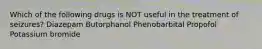 Which of the following drugs is NOT useful in the treatment of seizures? Diazepam Butorphanol Phenobarbital Propofol Potassium bromide
