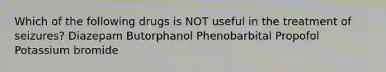 Which of the following drugs is NOT useful in the treatment of seizures? Diazepam Butorphanol Phenobarbital Propofol Potassium bromide