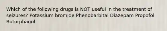 Which of the following drugs is NOT useful in the treatment of seizures? Potassium bromide Phenobarbital Diazepam Propofol Butorphanol