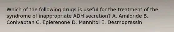 Which of the following drugs is useful for the treatment of the syndrome of inappropriate ADH secretion? A. Amiloride B. Conivaptan C. Eplerenone D. Mannitol E. Desmopressin