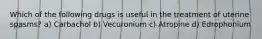 Which of the following drugs is useful in the treatment of uterine spasms? a) Carbachol b) Vecuronium c) Atropine d) Edrophonium