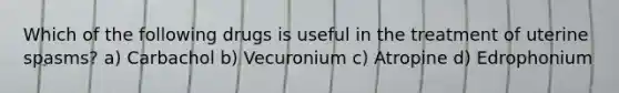 Which of the following drugs is useful in the treatment of uterine spasms? a) Carbachol b) Vecuronium c) Atropine d) Edrophonium