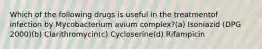 Which of the following drugs is useful in the treatmentof infection by Mycobacterium avium complex?(a) Isoniazid (DPG 2000)(b) Clarithromycin(c) Cycloserine(d) Rifampicin