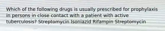 Which of the following drugs is usually prescribed for prophylaxis in persons in close contact with a patient with active tuberculosis? Streptomycin Isoniazid Rifampin Streptomycin