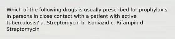 Which of the following drugs is usually prescribed for prophylaxis in persons in close contact with a patient with active tuberculosis? a. Streptomycin b. Isoniazid c. Rifampin d. Streptomycin