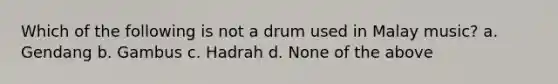 Which of the following is not a drum used in Malay music? a. Gendang b. Gambus c. Hadrah d. None of the above