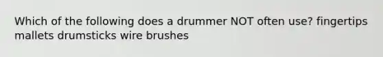 Which of the following does a drummer NOT often use? fingertips mallets drumsticks wire brushes