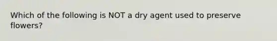 Which of the following is NOT a dry agent used to preserve flowers?