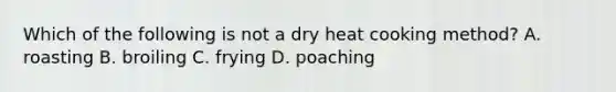 Which of the following is not a dry heat cooking method? A. roasting B. broiling C. frying D. poaching