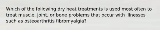 Which of the following dry heat treatments is used most often to treat muscle, joint, or bone problems that occur with illnesses such as osteoarthritis fibromyalgia?