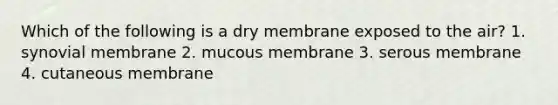 Which of the following is a dry membrane exposed to the air? 1. synovial membrane 2. mucous membrane 3. serous membrane 4. cutaneous membrane