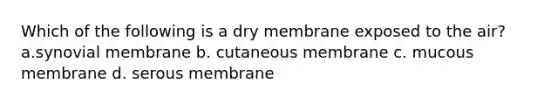 Which of the following is a dry membrane exposed to the air? a.synovial membrane b. cutaneous membrane c. mucous membrane d. serous membrane