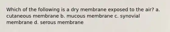 Which of the following is a dry membrane exposed to the air? a. cutaneous membrane b. mucous membrane c. synovial membrane d. serous membrane