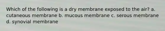 Which of the following is a dry membrane exposed to the air? a. cutaneous membrane b. mucous membrane c. serous membrane d. synovial membrane