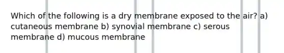 Which of the following is a dry membrane exposed to the air? a) cutaneous membrane b) synovial membrane c) serous membrane d) mucous membrane