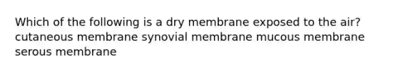 Which of the following is a dry membrane exposed to the air? cutaneous membrane synovial membrane mucous membrane serous membrane