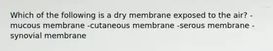 Which of the following is a dry membrane exposed to the air? -mucous membrane -cutaneous membrane -serous membrane -synovial membrane